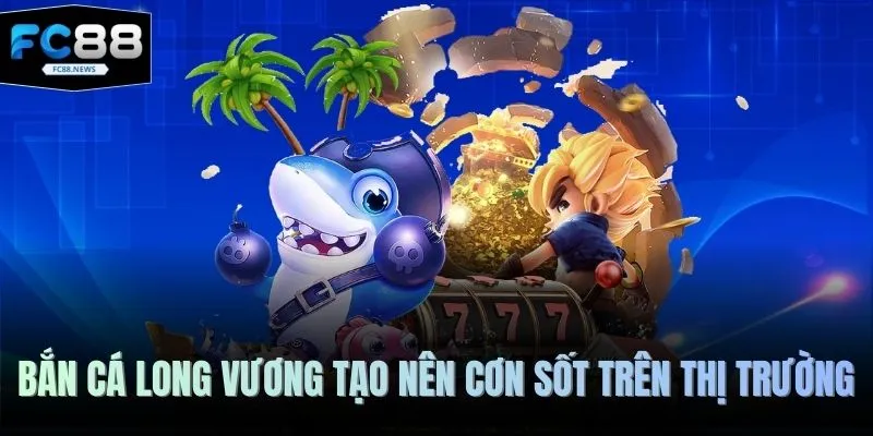 Bắn cá Long Vương tạo nên cơn sốt trên thị trường